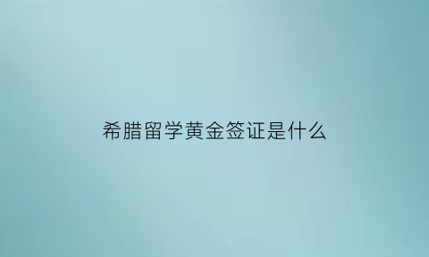 希腊留学黄金签证是什么(希腊留学签证所需材料)