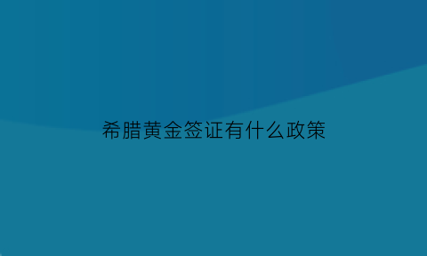 希腊黄金签证有什么政策(希腊黄金签证转永居)