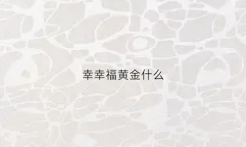 幸幸福黄金什么(幸福金笔百科)