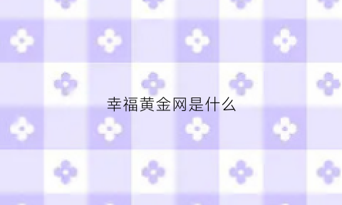 幸福黄金网是什么(幸福黄金网是什么平台)