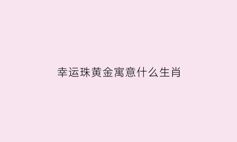 幸运珠黄金寓意什么生肖(幸运珠代表的含义)