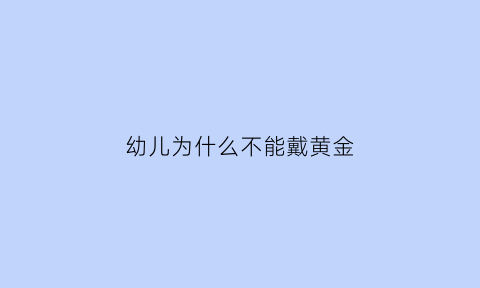 幼儿为什么不能戴黄金(小孩不能戴金镯子吗)