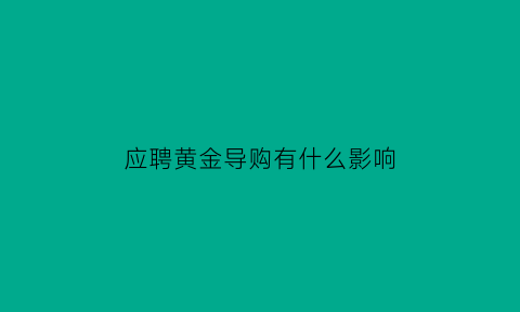 应聘黄金导购有什么影响(应聘黄金导购需要注意什么)