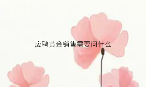 应聘黄金销售需要问什么