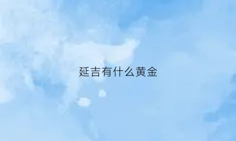 延吉有什么黄金(延吉有金矿吗)