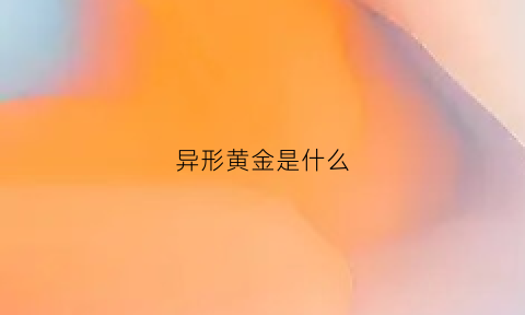 异形黄金是什么(异形黄金是什么材质做的)