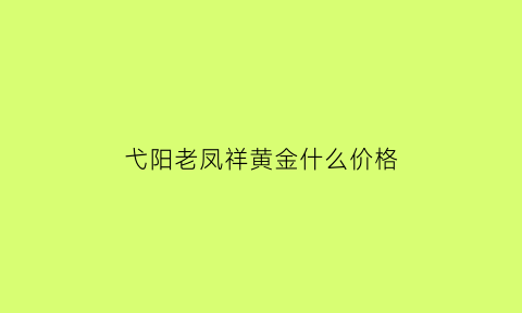 弋阳老凤祥黄金什么价格(涡阳老凤祥黄金价格)