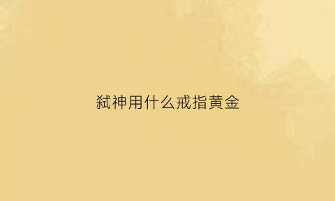 弑神用什么戒指黄金(弑神带什么称号好)