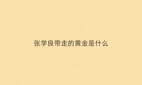 张学良带走的黄金是什么(张学良在)