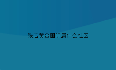 张店黄金国际属什么社区(张店黄金国际属于哪个街道办事处)