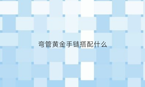 弯管黄金手链搭配什么(弯管黄金手链搭配什么项链好看)