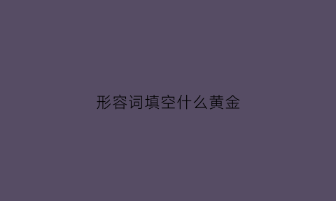 形容词填空什么黄金(黄金什么什么的四字词语)