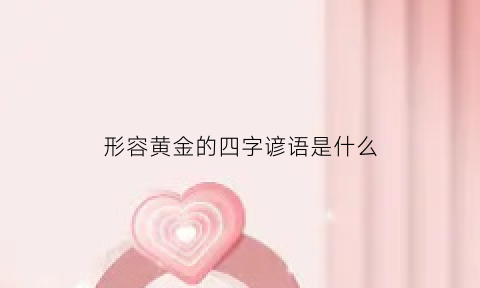 形容黄金的四字谚语是什么(关于黄金的成语或俗语)