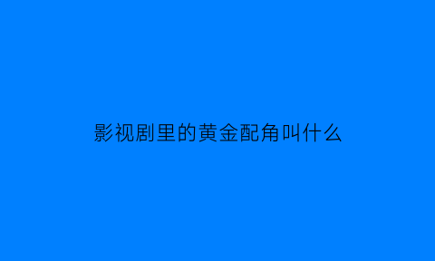 影视剧里的黄金配角叫什么(内地电视剧黄金配角)