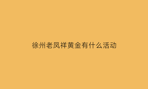 徐州老凤祥黄金有什么活动(徐州老凤祥黄金有什么活动卖)