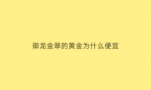 御龙金翠的黄金为什么便宜(御龙金翠有实体店吗)