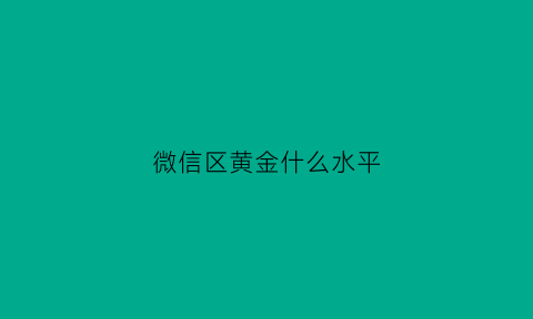 微信区黄金什么水平(微信区黄金局真难打)