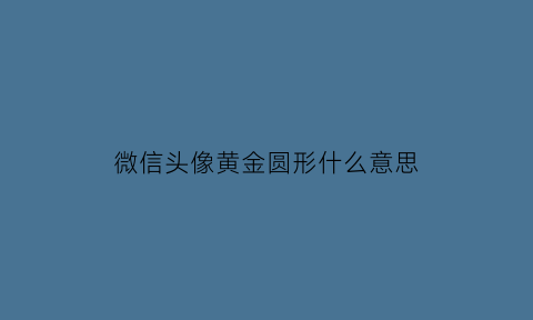 微信头像黄金圆形什么意思(微信头像黄金圆形什么意思啊)