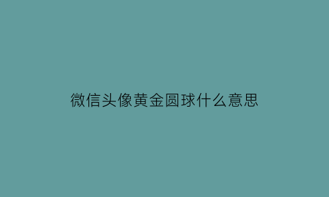 微信头像黄金圆球什么意思(微信头像有个黄圈圈什么意思)