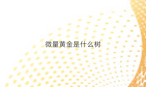 微量黄金是什么树(黄金的微量元素对血液有什么作用)