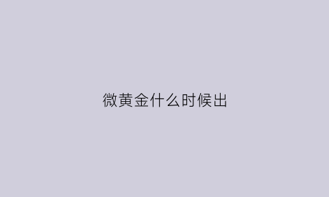 微黄金什么时候出(微黄金可靠吗)