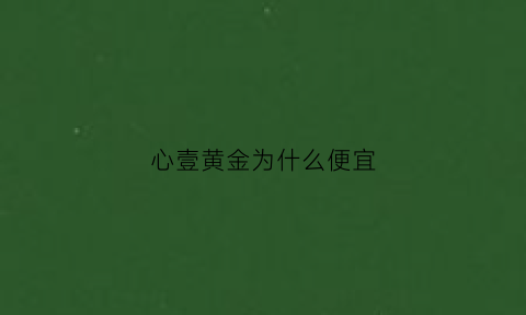 心壹黄金为什么便宜(心臣黄金一号)