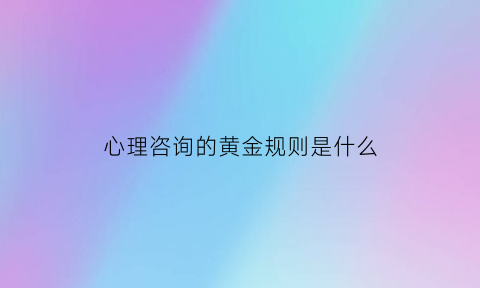 心理咨询的黄金规则是什么(心理咨询有哪些规则)