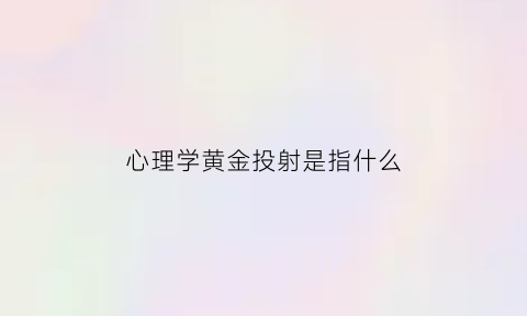 心理学黄金投射是指什么(心理学黄金投射是指什么意思)