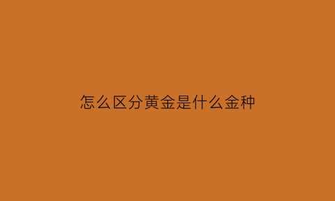 怎么区分黄金是什么金种(怎么区分黄金是什么金种类)