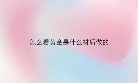 怎么看黄金是什么材质做的