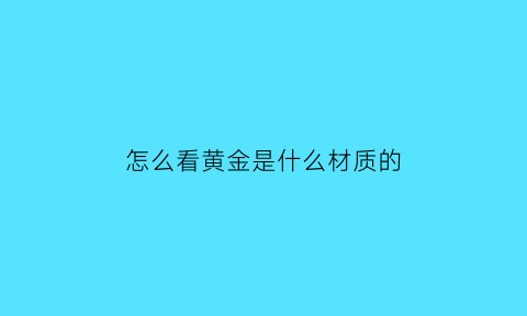 怎么看黄金是什么材质的(怎么看黄金的好坏)