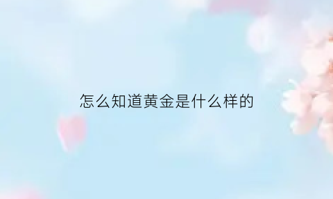 怎么知道黄金是什么样的