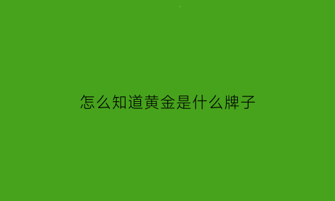 怎么知道黄金是什么牌子(怎么看黄金是不是真的黄金)