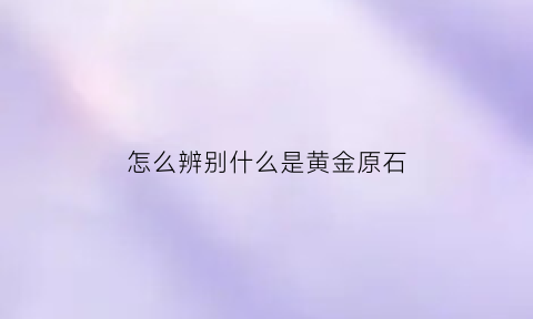 怎么辨别什么是黄金原石(如何鉴别是黄金)