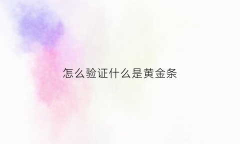 怎么验证什么是黄金条(怎么验证什么是黄金条呢)