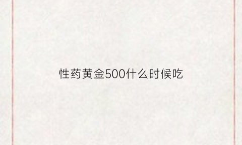 性药黄金500什么时候吃(黄金5000胶囊疗效好吗)