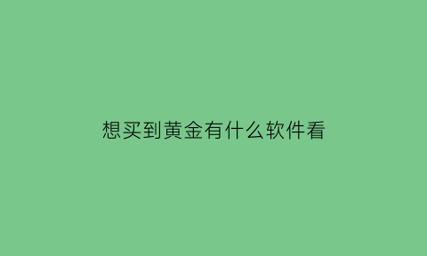 想买到黄金有什么软件看(买黄金去哪个软件)