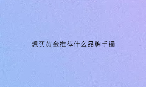 想买黄金推荐什么品牌手镯