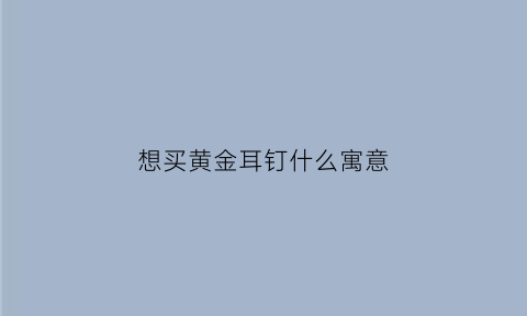 想买黄金耳钉什么寓意(黄金耳钉俗气吗)