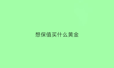 想保值买什么黄金(想保值买什么黄金首饰)