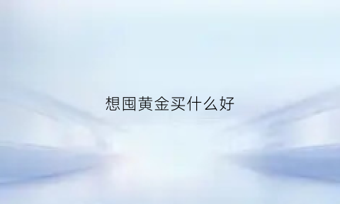 想囤黄金买什么好(想囤黄金买什么好一点)