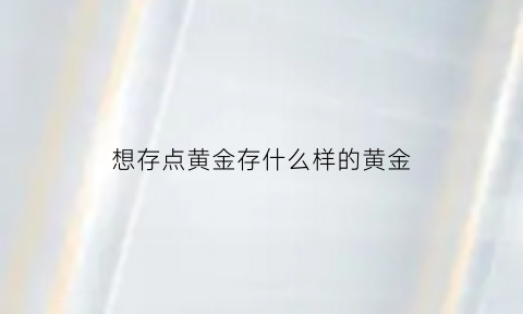 想存点黄金存什么样的黄金(存黄金买什么牌子好)