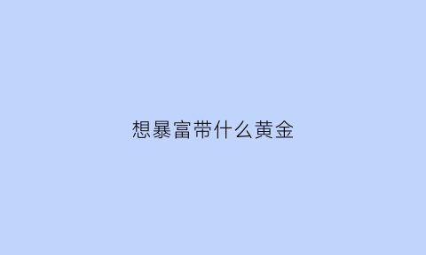 想暴富带什么黄金(暴富的生意有哪些)