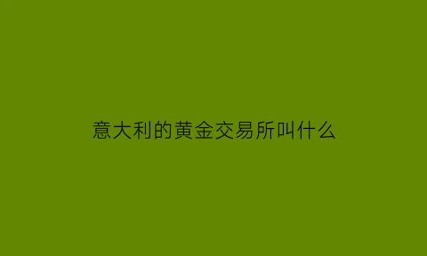 意大利的黄金交易所叫什么(意大利的黄金价格)