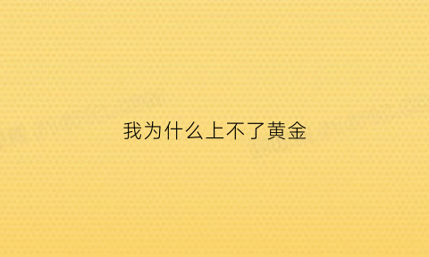 我为什么上不了黄金(我为什么上不了黄金网络)