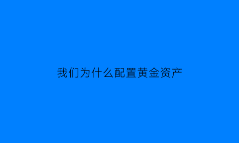 我们为什么配置黄金资产(为什么选择黄金投资)