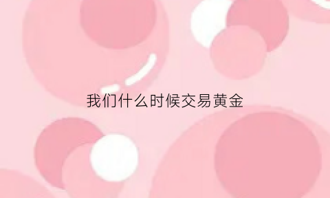 我们什么时候交易黄金(黄金什么时间交易)