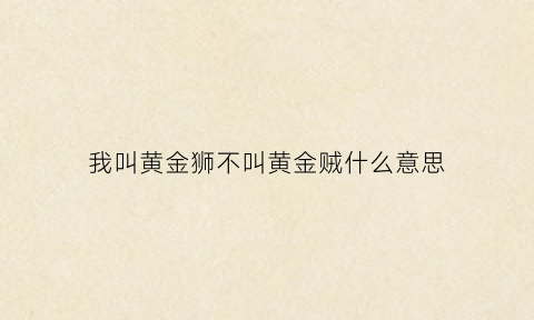 我叫黄金狮不叫黄金贼什么意思(我叫黄金狮不叫黄金贼什么意思)