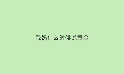 我妈什么时候说黄金(什么时候黄金会大涨)