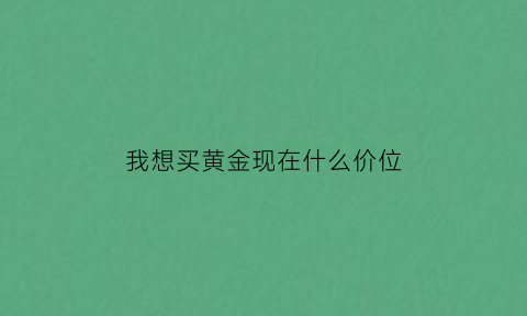 我想买黄金现在什么价位(现在想买黄金多少钱一克)